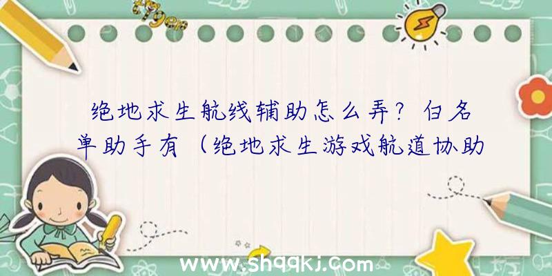 绝地求生航线辅助怎么弄？白名单助手有（绝地求生游戏航道协助怎么做）